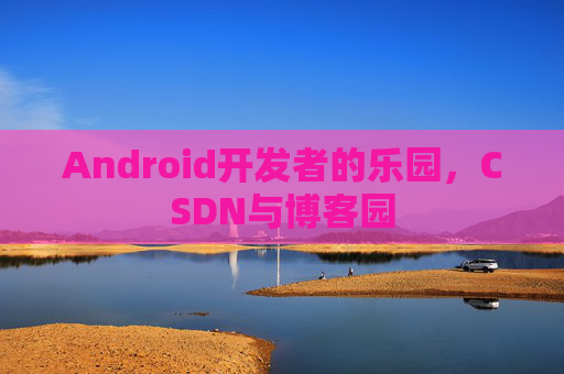 Android开发者的乐园，CSDN与博客园
